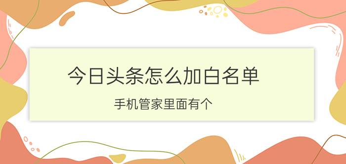 今日头条怎么加白名单 手机管家里面有个，白名单是干什么用的？